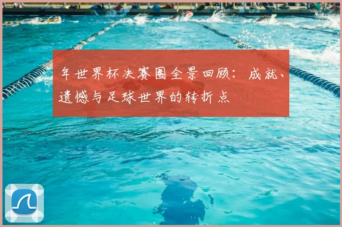 年世界杯决赛圈全景回顾：成就、遗憾与足球世界的转折点