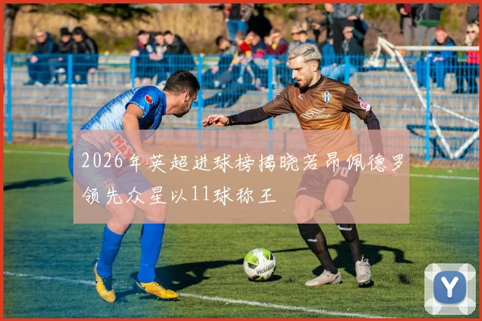 2026年英超进球榜揭晓若昂佩德罗领先众星以11球称王