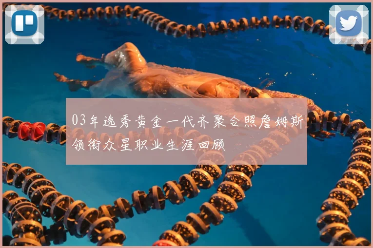 03年选秀黄金一代齐聚合照詹姆斯领衔众星职业生涯回顾