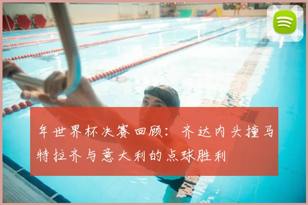 年世界杯决赛回顾：齐达内头撞马特拉齐与意大利的点球胜利