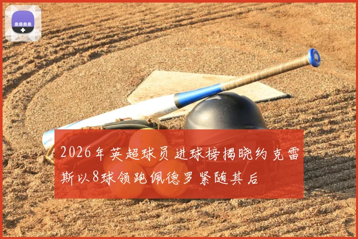 2026年英超球员进球榜揭晓约克雷斯以8球领跑佩德罗紧随其后