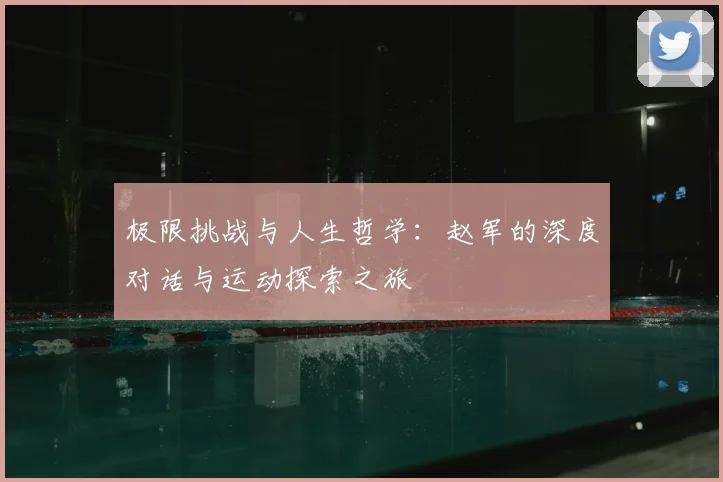 极限挑战与人生哲学：赵军的深度对话与运动探索之旅