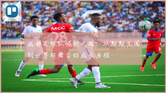 成都足球队崛起之路:从默默无闻到世界杯舞台的成长历程