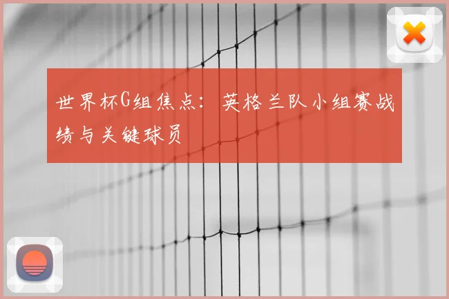 世界杯G组焦点：英格兰队小组赛战绩与关键球员