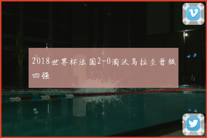 2018世界杯法国2-0淘汰乌拉圭晋级四强