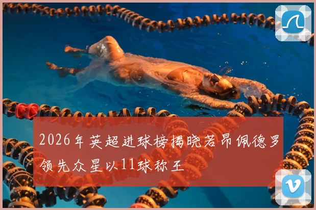 2026年英超进球榜揭晓若昂佩德罗领先众星以11球称王