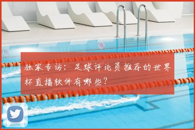 独家专访：足球评论员推荐的世界杯直播软件有哪些？