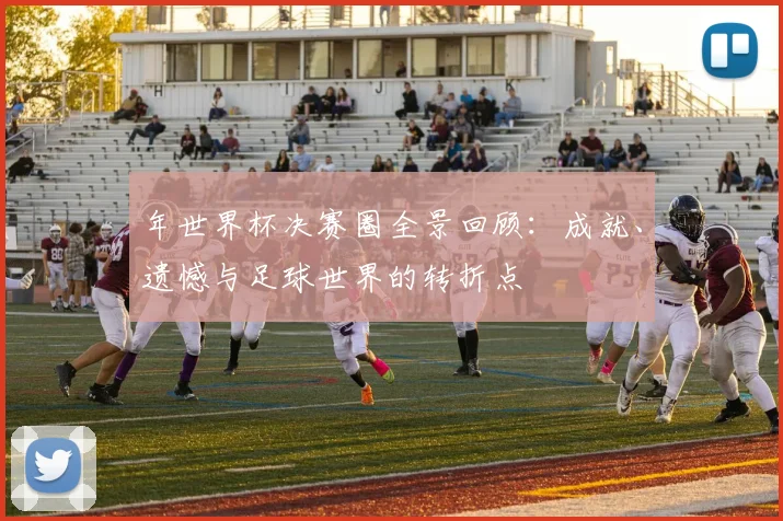年世界杯决赛圈全景回顾：成就、遗憾与足球世界的转折点
