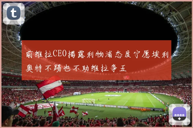 前维拉CEO揭露利物浦态度宁愿埃利奥特不踢也不助维拉争五