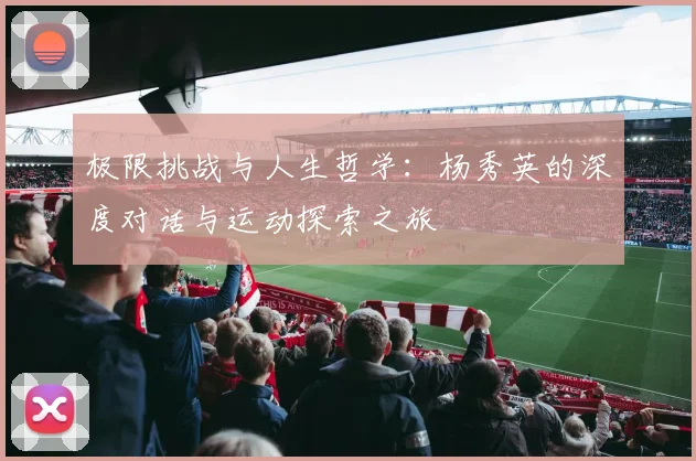 极限挑战与人生哲学：杨秀英的深度对话与运动探索之旅