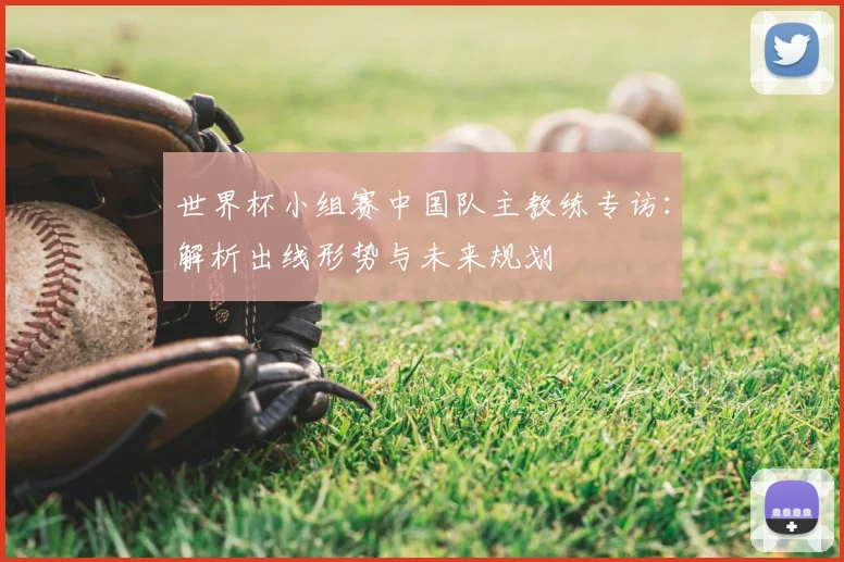 世界杯小组赛中国队主教练专访：解析出线形势与未来规划