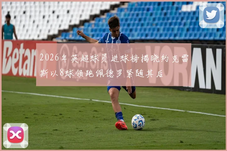 2026年英超球员进球榜揭晓约克雷斯以8球领跑佩德罗紧随其后