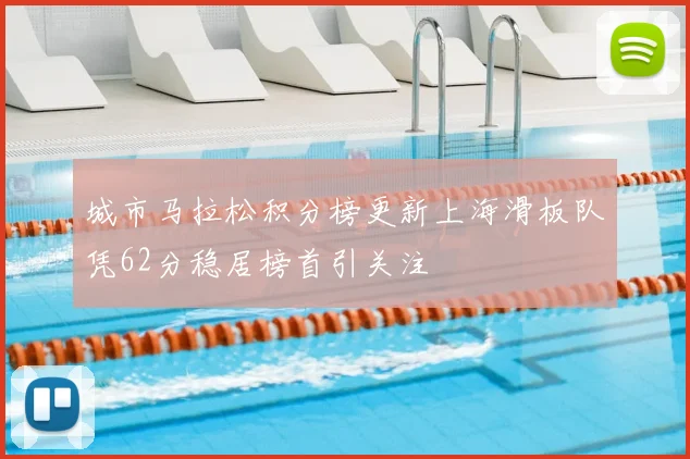 城市马拉松积分榜更新上海滑板队凭62分稳居榜首引关注