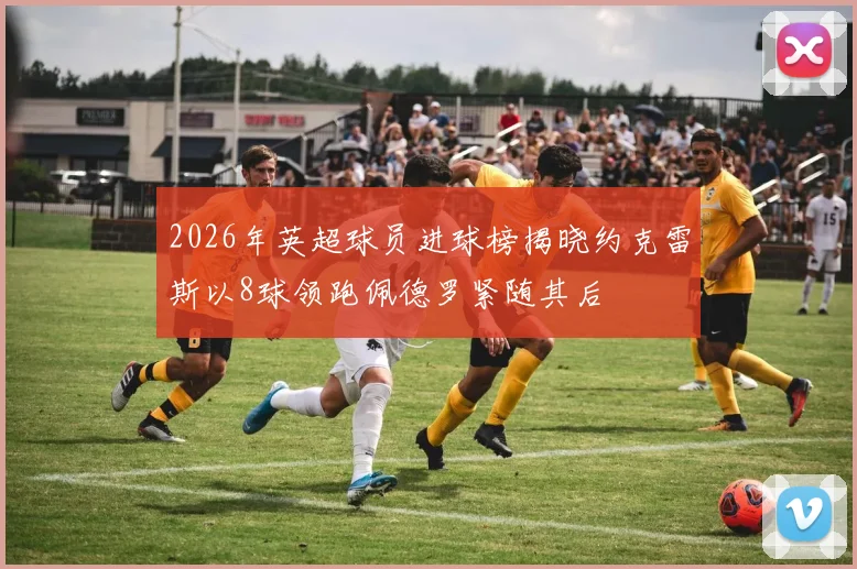 2026年英超球员进球榜揭晓约克雷斯以8球领跑佩德罗紧随其后