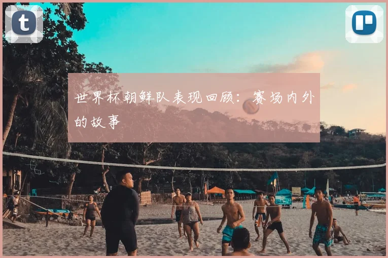 世界杯朝鲜队表现回顾：赛场内外的故事