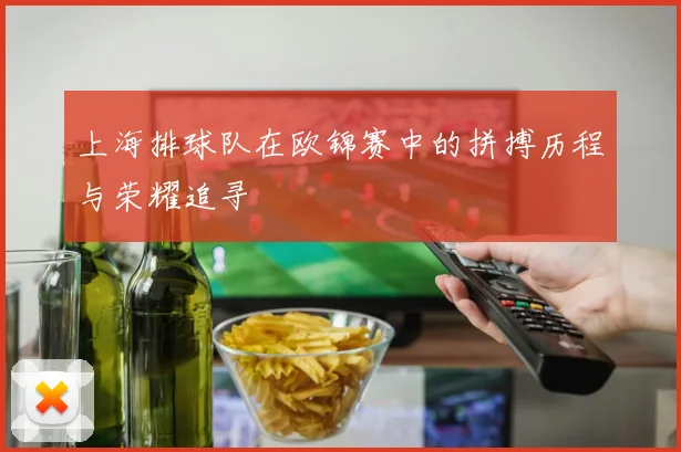 上海排球队在欧锦赛中的拼搏历程与荣耀追寻