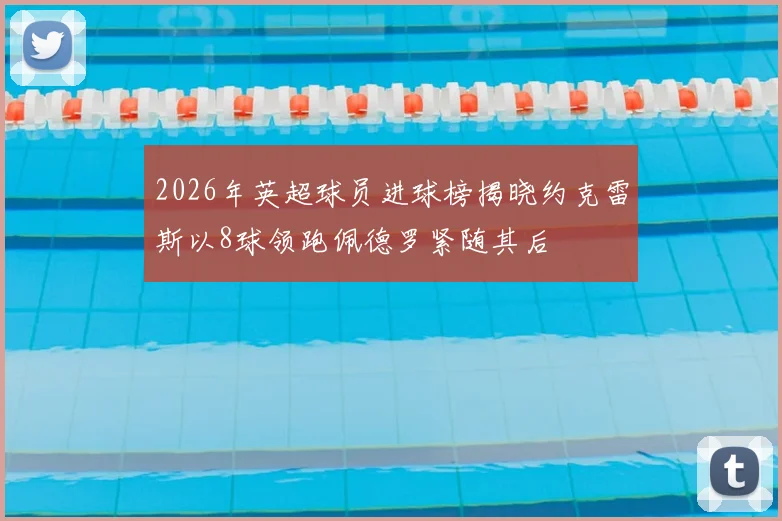2026年英超球员进球榜揭晓约克雷斯以8球领跑佩德罗紧随其后