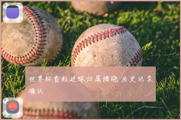 世界杯首粒进球归属揭晓 历史记录确认
