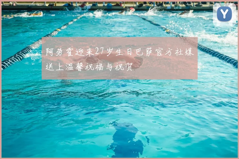 阿劳霍迎来27岁生日巴萨官方社媒送上温馨祝福与祝贺