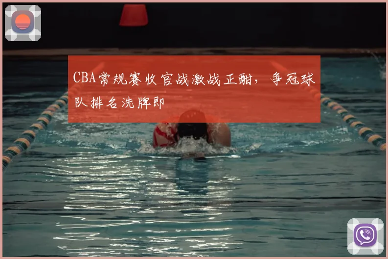 CBA常规赛收官战激战正酣，争冠球队排名洗牌即