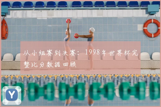 从小组赛到决赛：1998年世界杯完整比分数据回顾
