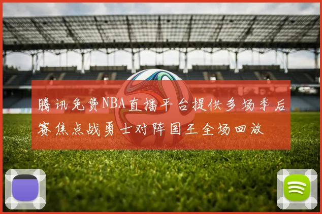 腾讯免费NBA直播平台提供多场季后赛焦点战勇士对阵国王全场回放