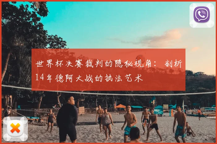 世界杯决赛裁判的隐秘视角：剖析14年德阿大战的执法艺术