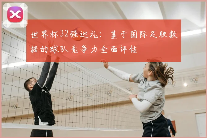 世界杯32强巡礼：基于国际足联数据的球队竞争力全面评估