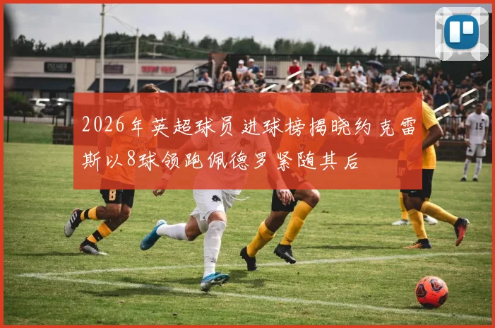 2026年英超球员进球榜揭晓约克雷斯以8球领跑佩德罗紧随其后