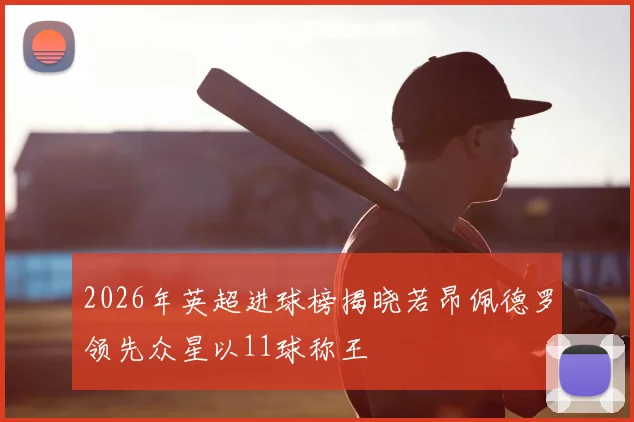 2026年英超进球榜揭晓若昂佩德罗领先众星以11球称王
