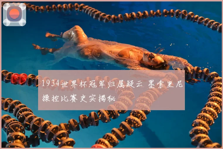 1934世界杯冠军归属疑云 墨索里尼操控比赛史实揭秘