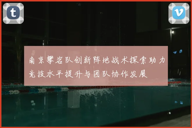 南京攀岩队创新阵地战术探索助力竞技水平提升与团队协作发展