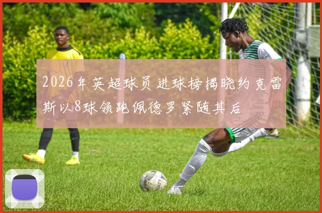 2026年英超球员进球榜揭晓约克雷斯以8球领跑佩德罗紧随其后