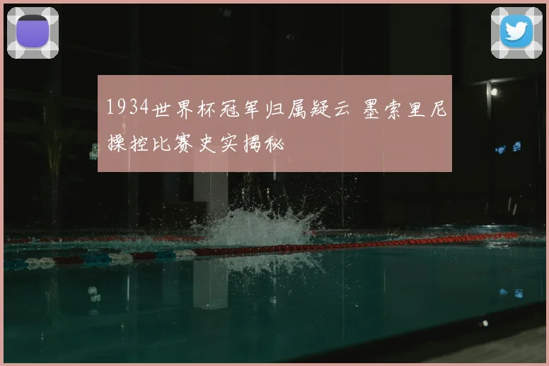 1934世界杯冠军归属疑云 墨索里尼操控比赛史实揭秘
