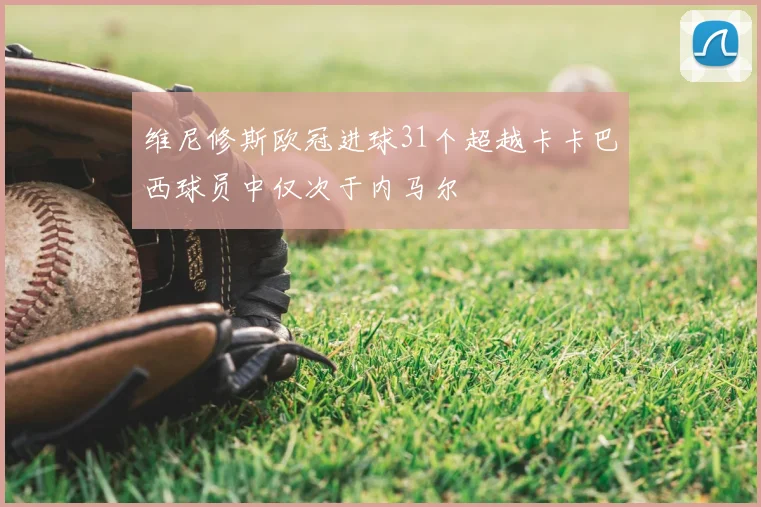 维尼修斯欧冠进球31个超越卡卡巴西球员中仅次于内马尔