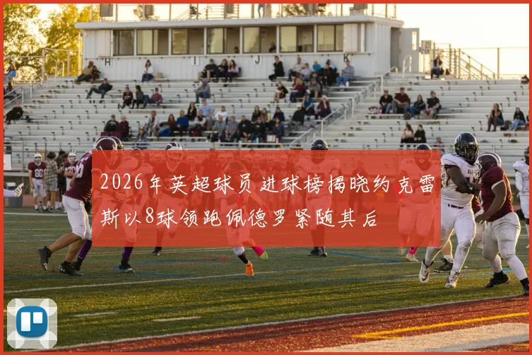 2026年英超球员进球榜揭晓约克雷斯以8球领跑佩德罗紧随其后