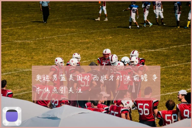 奥运男篮美国对西班牙对决前瞻 争夺焦点引关注
