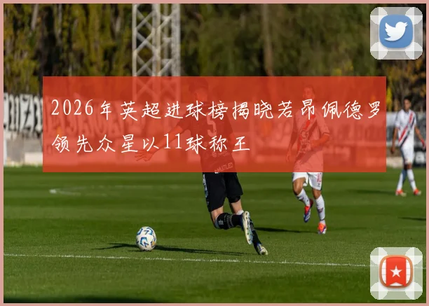 2026年英超进球榜揭晓若昂佩德罗领先众星以11球称王