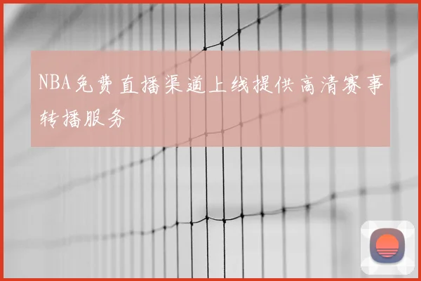 NBA免费直播渠道上线提供高清赛事转播服务