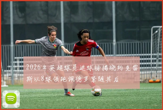 2026年英超球员进球榜揭晓约克雷斯以8球领跑佩德罗紧随其后