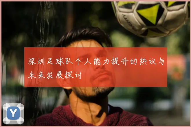 深圳足球队个人能力提升的热议与未来发展探讨
