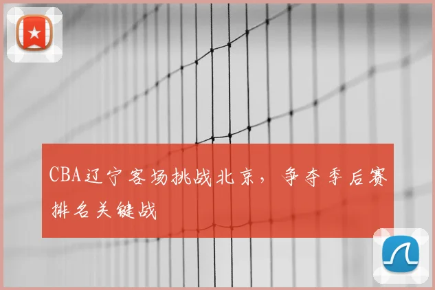 CBA辽宁客场挑战北京，争夺季后赛排名关键战