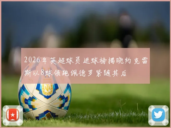 2026年英超球员进球榜揭晓约克雷斯以8球领跑佩德罗紧随其后