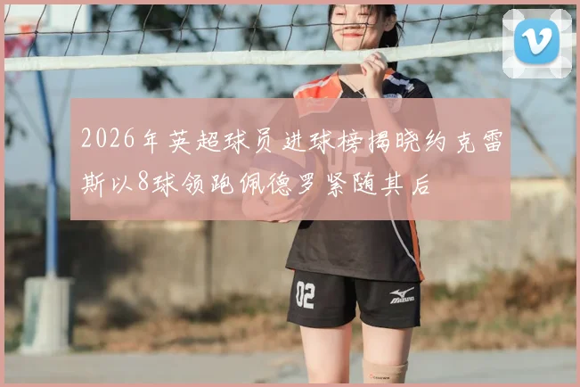 2026年英超球员进球榜揭晓约克雷斯以8球领跑佩德罗紧随其后