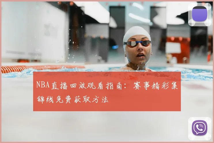 NBA直播回放观看指南：赛事精彩集锦线免费获取方法