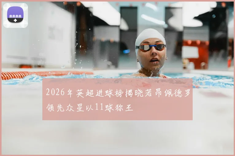 2026年英超进球榜揭晓若昂佩德罗领先众星以11球称王