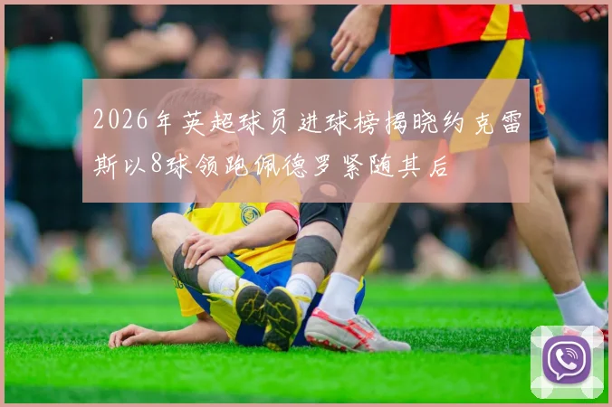 2026年英超球员进球榜揭晓约克雷斯以8球领跑佩德罗紧随其后