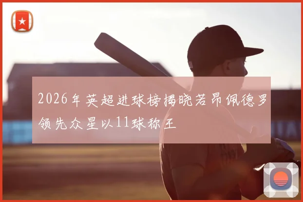 2026年英超进球榜揭晓若昂佩德罗领先众星以11球称王