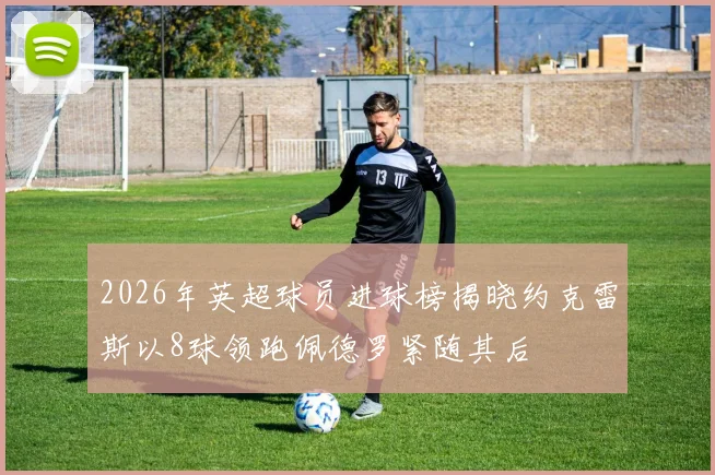 2026年英超球员进球榜揭晓约克雷斯以8球领跑佩德罗紧随其后