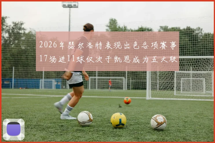2026年瑟尔洛特表现出色各项赛事17场进11球仅次于凯恩成为五大联赛新星